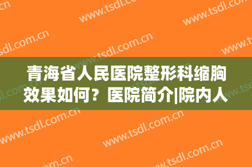 青海省人民医院整形科缩胸效果如何？医院简介|院内人气专家名单(青海省人民医院-医学整形美容)