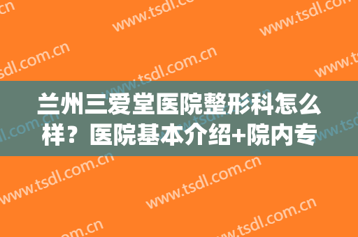 兰州三爱堂医院整形科怎么样？医院基本介绍+院内专家信息！(兰州市三爱堂医院院长)