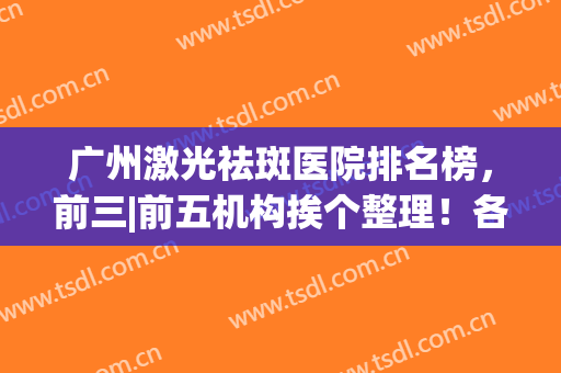 广州激光祛斑医院排名榜，前三|前五机构挨个整理！各家真实技术分析~