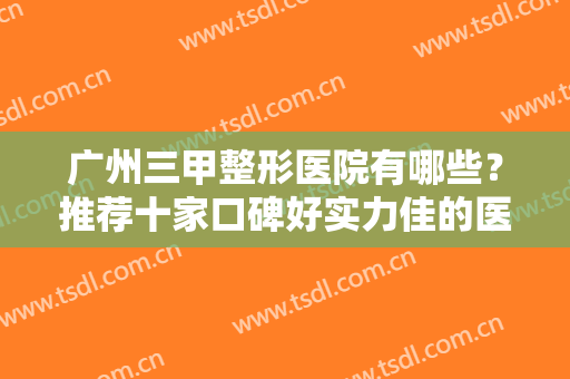 广州三甲整形医院有哪些？推荐十家口碑好实力佳的医院名单，帮你排雷了~