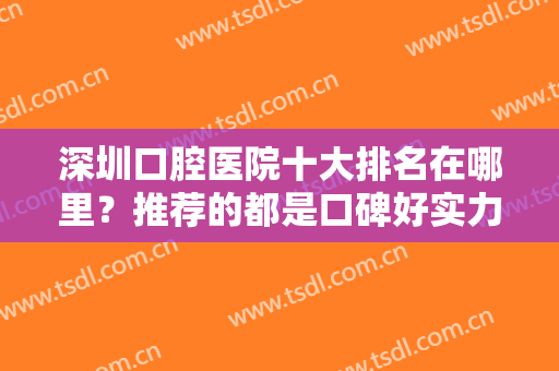 深圳口腔医院十大排名在哪里？推荐的都是口碑好实力佳的医院！来看看~