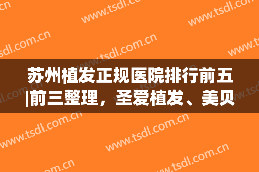 苏州植发正规医院排行前五|前三整理，圣爱植发、美贝尔植发常年登榜~