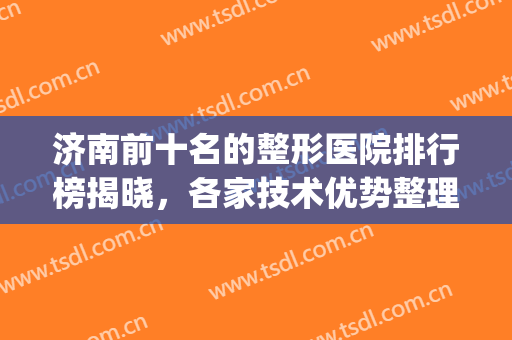 济南前十名的整形医院排行榜揭晓，各家技术优势整理！附口碑点评~(济南排名第一的整形医院)