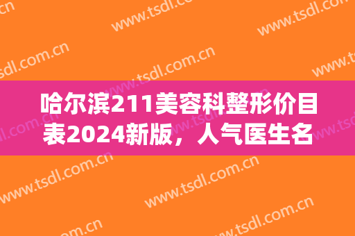哈尔滨211美容科整形价目表2024新版，人气医生名单|真人隆鼻术后效果展示~
