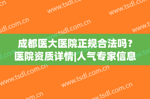 成都医大医院正规合法吗？医院资质详情|人气专家信息|主攻项目(成都正规公立医院)