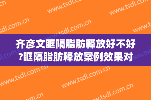 齐彦文眶隔脂肪释放好不好?眶隔脂肪释放案例效果对比图_中日友好医院