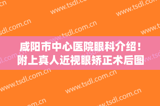咸阳市中心医院眼科介绍！附上真人近视眼矫正术后图！(咸阳人民医院眼科在线咨询)