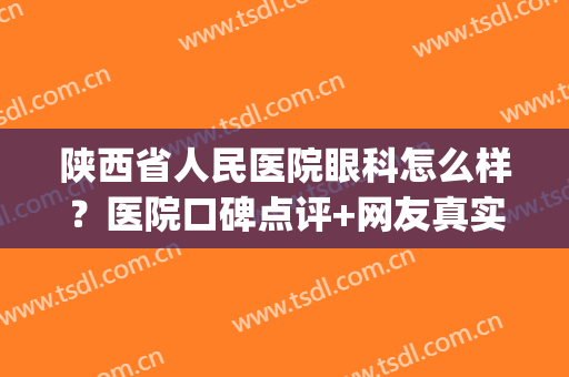 陕西省人民医院眼科怎么样？医院口碑点评+网友真实评价！(陕西比较好的眼科医院)