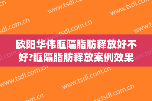 欧阳华伟眶隔脂肪释放好不好?眶隔脂肪释放案例效果对比图_湖南省人民医院