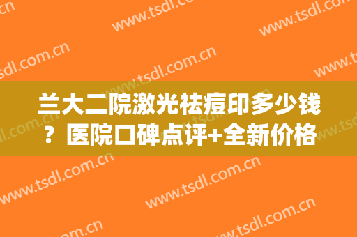 兰大二院激光祛痘印多少钱？医院口碑点评+全新价格表一览！(兰大二院看痘痘贵吗)