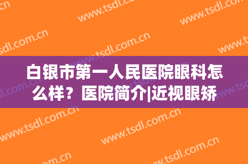 白银市第一人民医院眼科怎么样？医院简介|近视眼矫正真人案例！(白银市第二人民医院眼科专家)