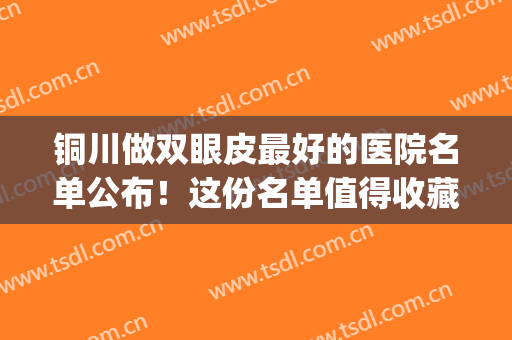 铜川做双眼皮最好的医院名单公布！这份名单值得收藏~(铜川割双眼皮)