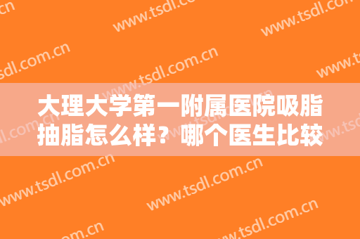大理大学第一附属医院吸脂抽脂怎么样？哪个医生比较厉害？附真实案例
