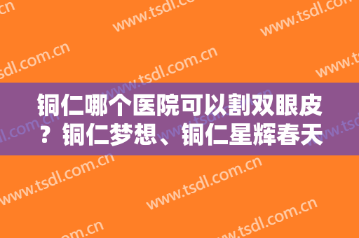 铜仁哪个医院可以割双眼皮？铜仁梦想、铜仁星辉春天医疗等医院上榜！