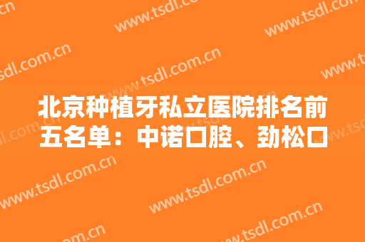 北京种植牙私立医院排名前五名单：中诺口腔、劲松口腔、维家口腔都是业内标杆~