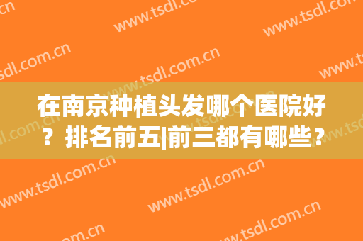在南京种植头发哪个医院好？排名前五|前三都有哪些？这些都是宝藏正规机构！