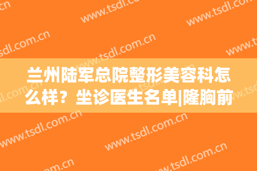 兰州陆军总院整形美容科怎么样？坐诊医生名单|隆胸前后效果对比~(兰州陆军总院美容科双眼皮主任医师)