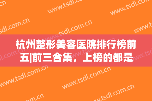 杭州整形美容医院排行榜前五|前三合集，上榜的都是业内技术标杆，实力超群！