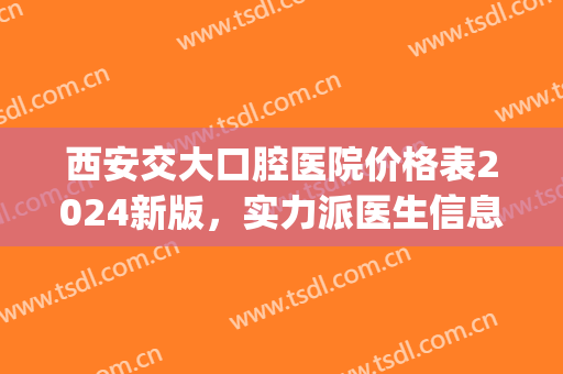 西安交大口腔医院价格表2024新版，实力派医生信息|种植牙效果展示~(西安交大口腔种植牙多少钱一颗)