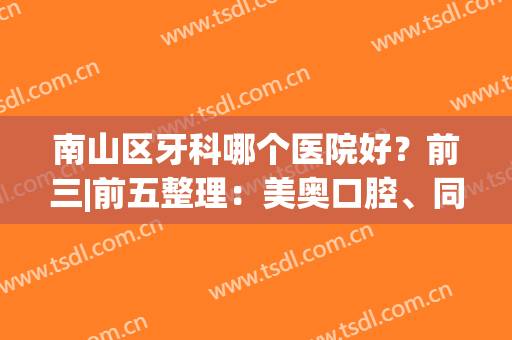 南山区牙科哪个医院好？前三|前五整理：美奥口腔、同步齿科各自技术分析~