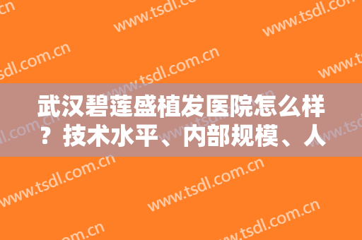 武汉碧莲盛植发医院怎么样？技术水平、内部规模、人气医生带你好好看看！