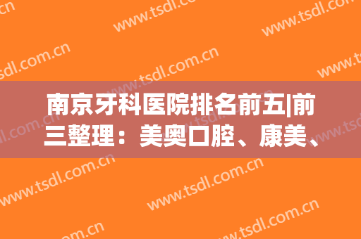 南京牙科医院排名前五|前三整理：美奥口腔、康美、牙仙子都是好去处~(南京美奥口腔医院好吗)