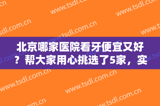 北京哪家医院看牙便宜又好？帮大家用心挑选了5家，实力挨个点评一下！