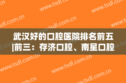武汉好的口腔医院排名前五|前三：存济口腔、南星口腔、大众口腔技术好，又便宜！