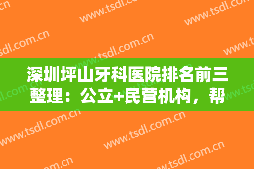 深圳坪山牙科医院排名前三整理：公立+民营机构，帮你解决口腔问题！(深圳坪山正规的口腔科医院)