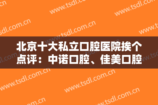 北京十大私立口腔医院挨个点评：中诺口腔、佳美口腔、钛植口腔技术特长介绍~