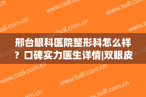 邢台眼科医院整形科怎么样？口碑实力医生详情|双眼皮案例效果展示~