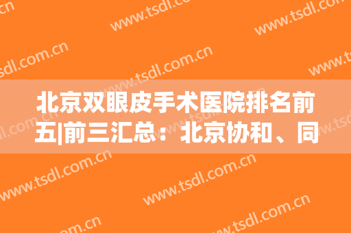 北京双眼皮手术医院排名前五|前三汇总：北京协和、同仁医院都是实力代表！