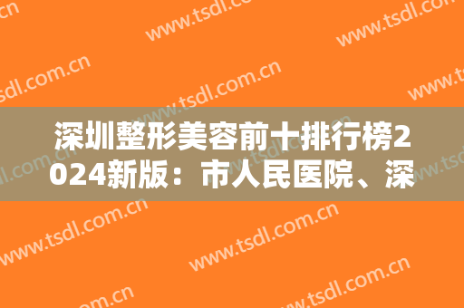 深圳整形美容前十排行榜2024新版：市人民医院、深圳艺星都是实力机构！