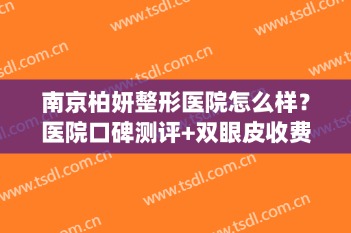 南京柏妍整形医院怎么样？医院口碑测评+双眼皮收费表2024新版整理！(南京柏微医疗整形医院医生)