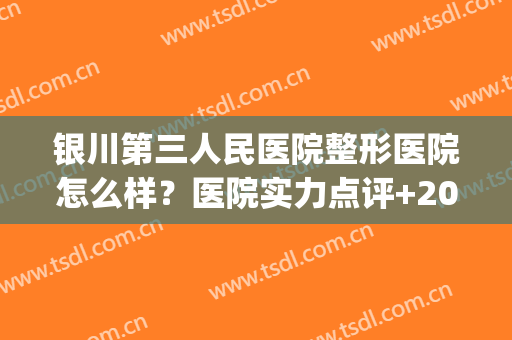 银川第三人民医院整形医院怎么样？医院实力点评+2024价格一览！(银川有资质的整形医院有哪些)
