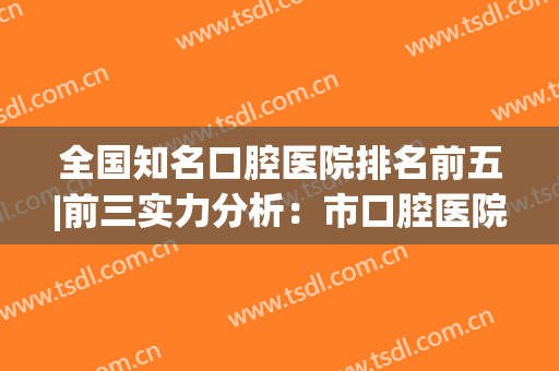 全国知名口腔医院排名前五|前三实力分析：市口腔医院、上海九院都在榜上！