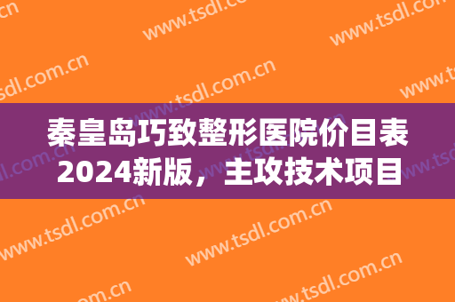 秦皇岛巧致整形医院价目表2024新版，主攻技术项目|胸部整形效果展示~