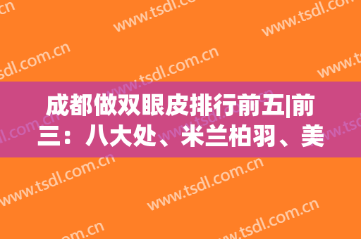 成都做双眼皮排行前五|前三：八大处、米兰柏羽、美立方各有所长，看中哪家？