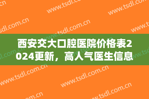 西安交大口腔医院价格表2024更新，高人气医生信息_牙齿矫正案例效果