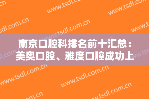 南京口腔科排名前十汇总：美奥口腔、雅度口腔成功上榜，技术水准不错！