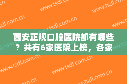 西安正规口腔医院都有哪些？共有6家医院上榜，各家基本实力详细分析！