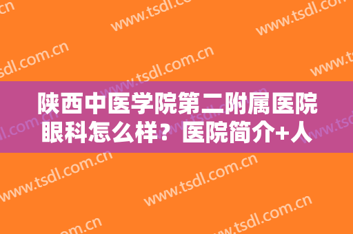 陕西中医学院第二附属医院眼科怎么样？医院简介+人气专家介绍+真人体验