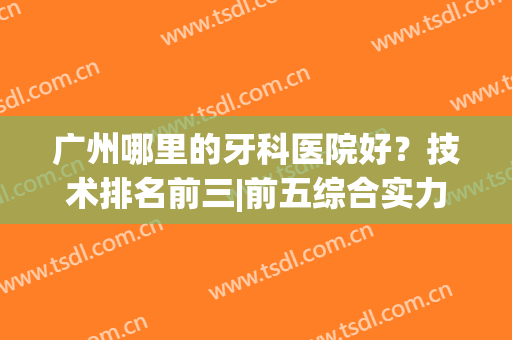 广州哪里的牙科医院好？技术排名前三|前五综合实力相差不大，随意选~