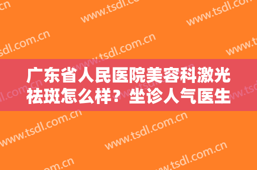 广东省人民医院美容科激光祛斑怎么样？坐诊人气医生名单+激光祛斑成功案例