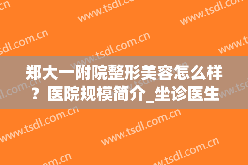 郑大一附院整形美容怎么样？医院规模简介_坐诊医生技术分析_擅长项目