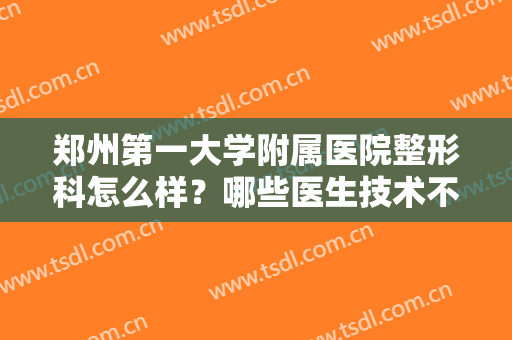 郑州第一大学附属医院整形科怎么样？哪些医生技术不错？内附医生简历