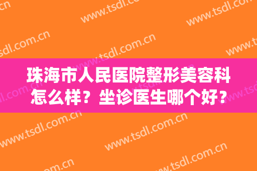 珠海市人民医院整形美容科怎么样？坐诊医生哪个好？开展特色项目(珠海人民医院有美容科吗)