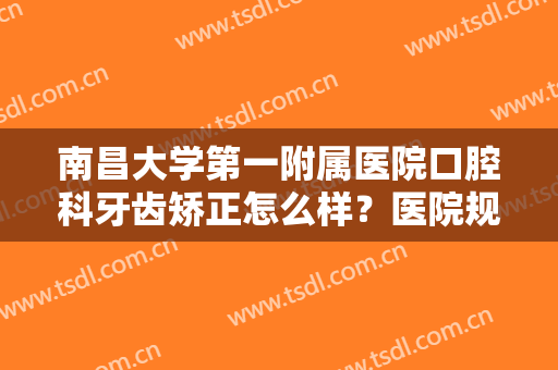 南昌大学第一附属医院口腔科牙齿矫正怎么样？医院规模资历介绍+牙齿矫正案例