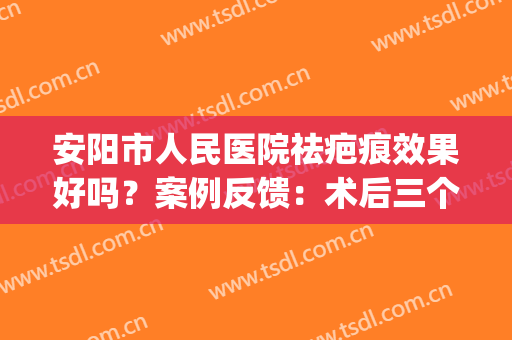 安阳市人民医院祛疤痕效果好吗？案例反馈：术后三个月淡化不少！(安阳疤痕修复医院哪家正规)