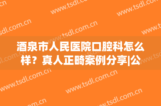 酒泉市人民医院口腔科怎么样？真人正畸案例分享|公布恢复过程！(临泉人民医院牙齿矫正)
